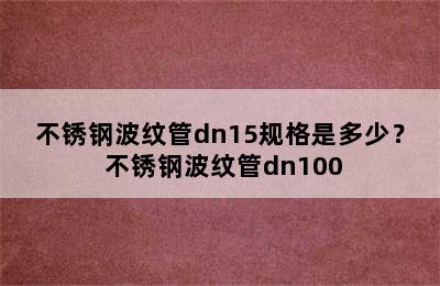 不锈钢波纹管dn15规格是多少？ 不锈钢波纹管dn100